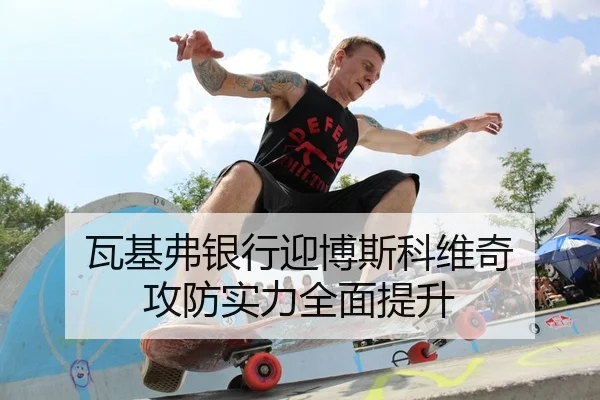 瓦基弗银行迎博斯科维奇 攻防实力全面提升